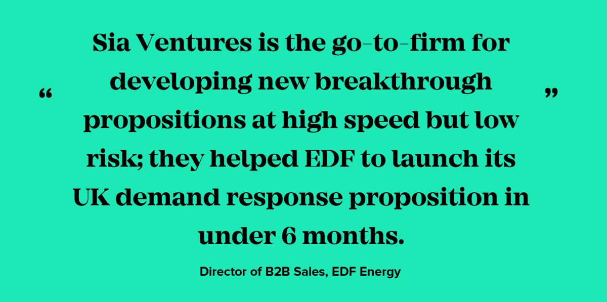 Sia Ventures is the go-to-firm for developing new breakthrough propositions at high speed but low risk; they helped EDF to launch its UK demand response proposition in under 6 months.