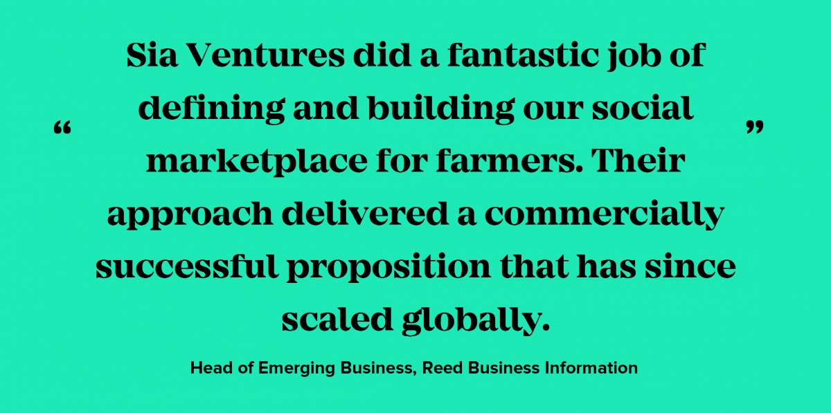 Sia Ventures did a fantastic job of defining and building our social marketplace for farmers. Their approach delivered a commercially successful proposition that has since scaled globally. 