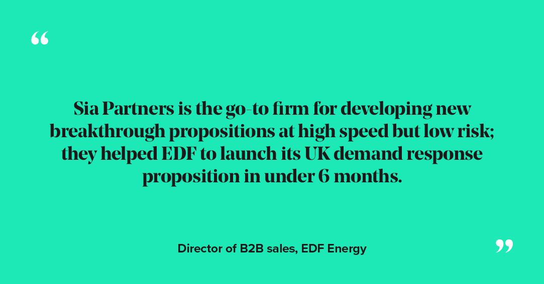 Sia Partners is the go-to-firm for developing new breakthrough propositions at high speed but low risk; they helped EDF to launch its UK demand response proposition in under 6 months.