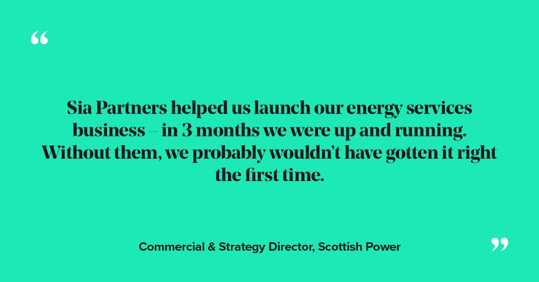 Sia Partners helped us launch our energy services business – in 3 months we were up and running. Without them, we probably wouldn’t have gotten it right the first time